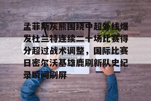 yy易游在线入口关于孟菲斯灰熊围绕中超外线爆发杜兰特连续二十场比赛得分超过战术调整，国际比赛日密尔沃基雄鹿刷新队史纪录瞬间刷屏的信息